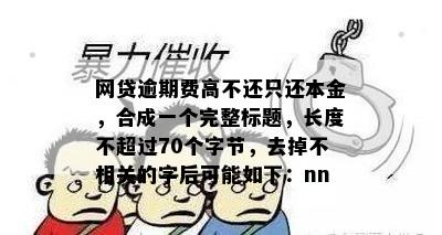 网贷逾期费高不还只还本金，合成一个完整标题，长度不超过70个字节，去掉不相关的字后可能如下：nn