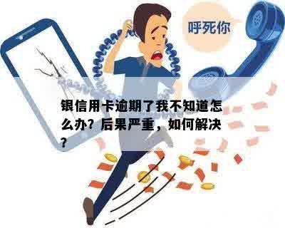 银信用卡逾期了我不知道怎么办？后果严重，如何解决？