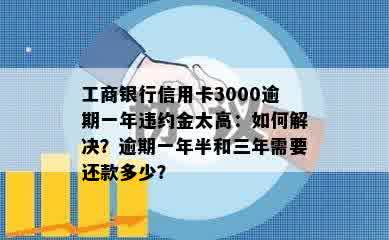 工商银行信用卡3000逾期一年违约金太高：如何解决？逾期一年半和三年需要还款多少？