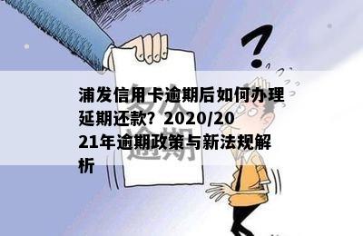 浦发信用卡逾期后如何办理延期还款？2020/2021年逾期政策与新法规解析