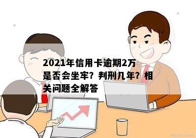 2021年信用卡逾期2万是否会坐牢？判刑几年？相关问题全解答