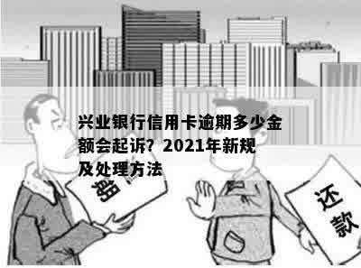 兴业银行信用卡逾期多少金额会起诉？2021年新规及处理方法