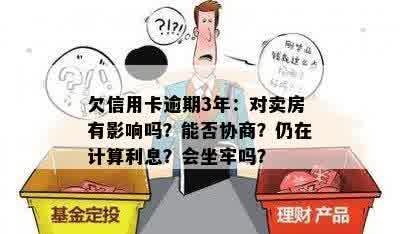 欠信用卡逾期3年：对卖房有影响吗？能否协商？仍在计算利息？会坐牢吗？