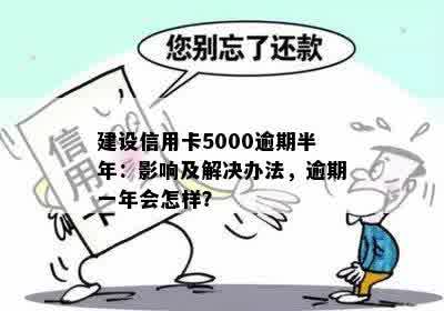 建设信用卡5000逾期半年：影响及解决办法，逾期一年会怎样？