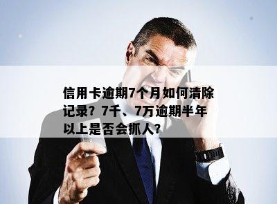 信用卡逾期7个月如何清除记录？7千、7万逾期半年以上是否会抓人？