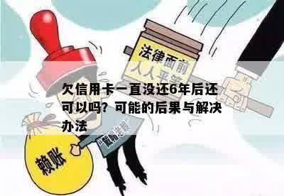 欠信用卡一直没还6年后还可以吗？可能的后果与解决办法