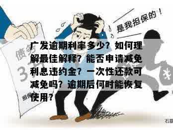 广发逾期利率多少？如何理解更佳解释？能否申请减免利息违约金？一次性还款可减免吗？逾期后何时能恢复使用？