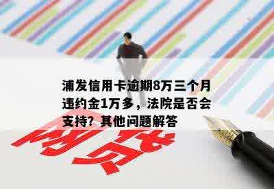 浦发信用卡逾期8万三个月违约金1万多，法院是否会支持？其他问题解答