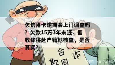 欠信用卡逾期会上门调查吗？欠款15万3年未还，催收称将赴户籍地核查，是否真实？