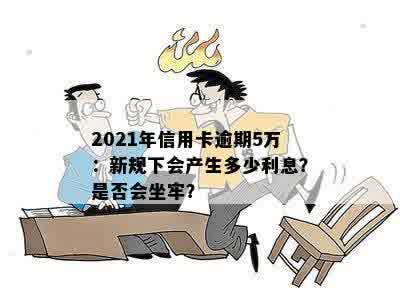 2021年信用卡逾期5万：新规下会产生多少利息？是否会坐牢？