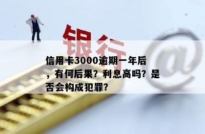 信用卡3000逾期一年后，有何后果？利息高吗？是否会构成犯罪？