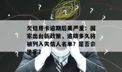 欠信用卡逾期后果严重：国家出台新政策，逾期多久将被列入失信人名单？是否会坐牢？