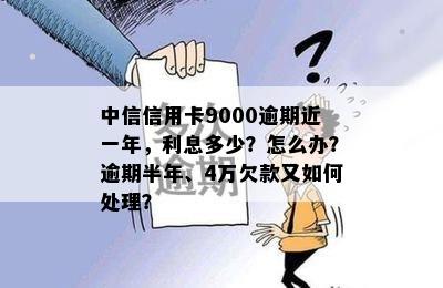 中信信用卡9000逾期近一年，利息多少？怎么办？逾期半年、4万欠款又如何处理？