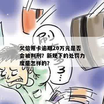 欠信用卡逾期20万元是否会被判刑？新规下的处罚力度是怎样的？