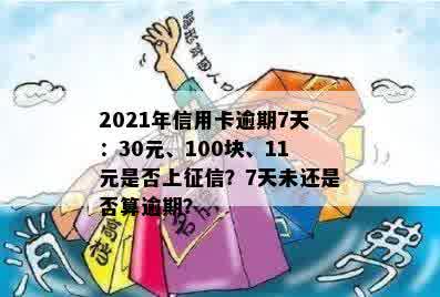 2021年信用卡逾期7天：30元、100块、11元是否上征信？7天未还是否算逾期？