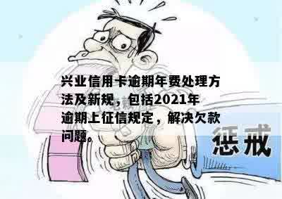 兴业信用卡逾期年费处理方法及新规，包括2021年逾期上征信规定，解决欠款问题。