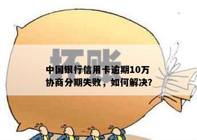 中国银行信用卡逾期10万协商分期失败，如何解决？