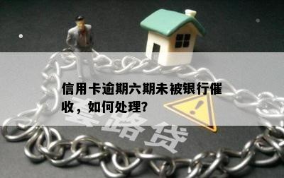 信用卡逾期六期未被银行催收，如何处理？