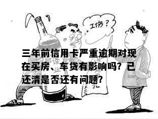 三年前信用卡严重逾期对现在买房、车贷有影响吗？已还清是否还有问题？