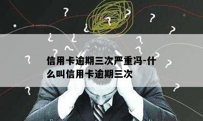 信用卡逾期三次严重冯-什么叫信用卡逾期三次