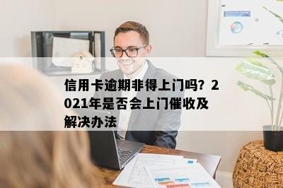 信用卡逾期非得上门吗？2021年是否会上门催收及解决办法