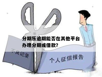 分期乐逾期能否在其他平台办理分期或借款？