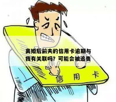 离婚后前夫的信用卡逾期与我有关联吗？可能会被追责