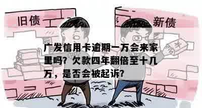 广发信用卡逾期一万会来家里吗？欠款四年翻倍至十几万，是否会被起诉？