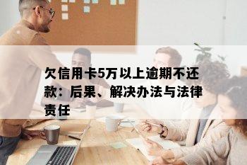 欠信用卡5万以上逾期不还款：后果、解决办法与法律责任