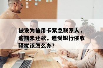 被设为信用卡紧急联系人，逾期未还款，遭受银行催收骚扰该怎么办？