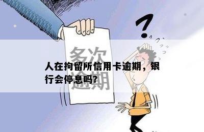 人在拘留所信用卡逾期，银行会停息吗？