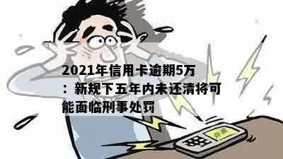 2021年信用卡逾期5万：新规下五年内未还清将可能面临刑事处罚