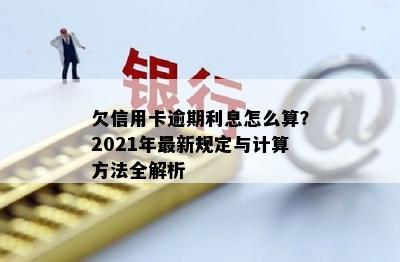 欠信用卡逾期利息怎么算？2021年最新规定与计算方法全解析