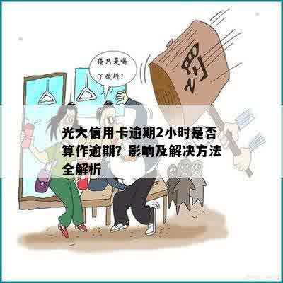 光大信用卡逾期2小时是否算作逾期？影响及解决方法全解析