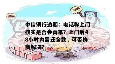 中信银行逾期：电话称上门核实是否会真来？上门后48小时内需还全款，可否协商解决？