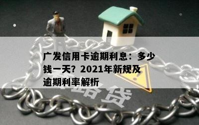 广发信用卡逾期利息：多少钱一天？2021年新规及逾期利率解析