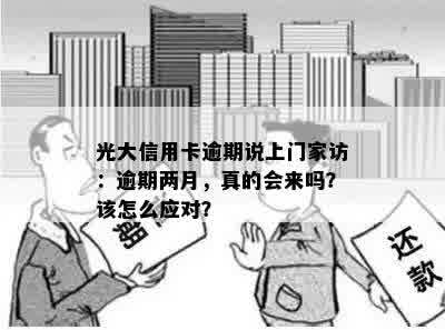 光大信用卡逾期说上门家访：逾期两月，真的会来吗？该怎么应对？