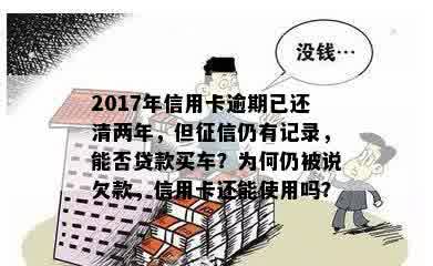 2017年信用卡逾期已还清两年，但征信仍有记录，能否贷款买车？为何仍被说欠款，信用卡还能使用吗？