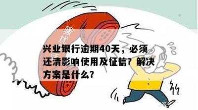 兴业银行逾期40天，必须还清影响使用及征信？解决方案是什么？