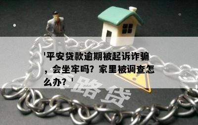 '平安贷款逾期被起诉诈骗，会坐牢吗？家里被调查怎么办？'