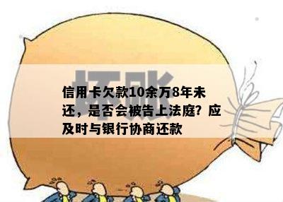 信用卡欠款10余万8年未还，是否会被告上法庭？应及时与银行协商还款