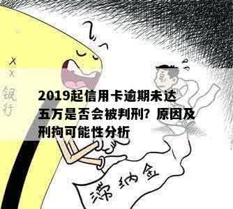 2019起信用卡逾期未达五万是否会被判刑？原因及刑拘可能性分析