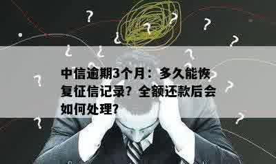 中信逾期3个月：多久能恢复征信记录？全额还款后会如何处理？