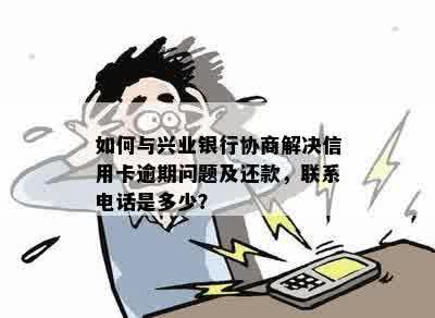 如何与兴业银行协商解决信用卡逾期问题及还款，联系电话是多少？