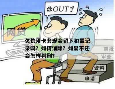 欠信用卡套现会留下犯罪记录吗？如何消除？如果不还会怎样判刑？