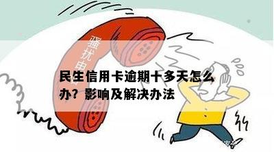 民生信用卡逾期十多天怎么办？影响及解决办法