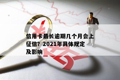 信用卡最长逾期几个月会上征信？2021年具体规定及影响