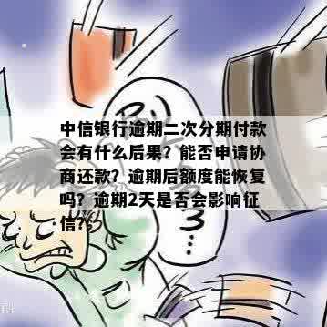 中信银行逾期二次分期付款会有什么后果？能否申请协商还款？逾期后额度能恢复吗？逾期2天是否会影响征信？