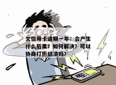 欠信用卡逾期一年：会产生什么后果？如何解决？可以协商打折结清吗？