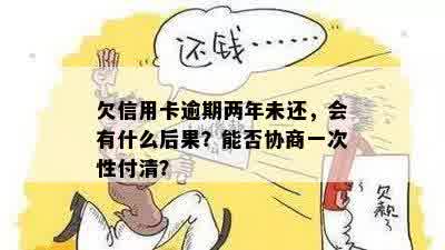 欠信用卡逾期两年未还，会有什么后果？能否协商一次性付清？